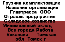 Грузчик-комплектовщик › Название организации ­ Главтрасса, ООО › Отрасль предприятия ­ Складское хозяйство › Минимальный оклад ­ 1 - Все города Работа » Вакансии   . Томская обл.,Томск г.